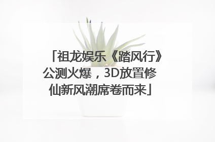 祖龙娱乐《踏风行》公测火爆，3D放置修仙新风潮席卷而来