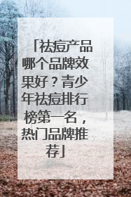 祛痘产品哪个品牌效果好？青少年祛痘排行榜第一名，热门品牌推荐