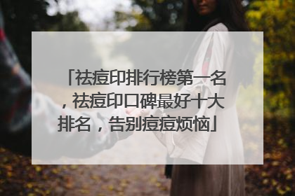 祛痘印排行榜第一名，祛痘印口碑最好十大排名，告别痘痘烦恼