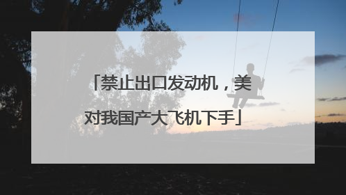 禁止出口发动机，美对我国产大飞机下手