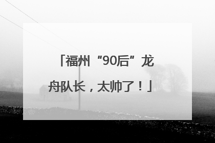 福州“90后”龙舟队长，太帅了！