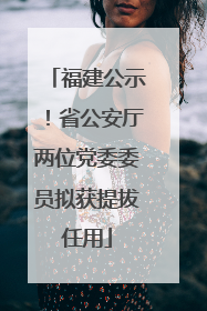 福建公示！省公安厅两位党委委员拟获提拔任用