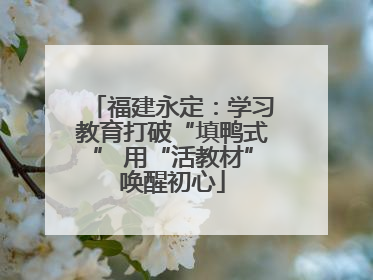 福建永定：学习教育打破“填鸭式” 用“活教材”唤醒初心