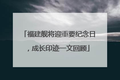 福建舰将迎重要纪念日，成长印迹一文回顾