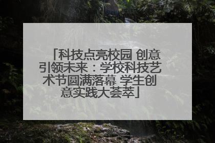 科技点亮校园 创意引领未来：学校科技艺术节圆满落幕 学生创意实践大荟萃