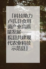 科技助力卢氏县食用菌产业高质量发展——院县共建现代农业科技示范县