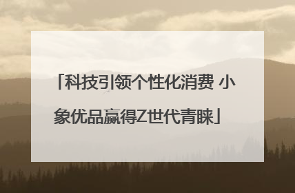 科技引领个性化消费 小象优品赢得Z世代青睐