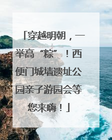 穿越明朝，一举高“粽”！西便门城墙遗址公园亲子游园会等您来嗨！