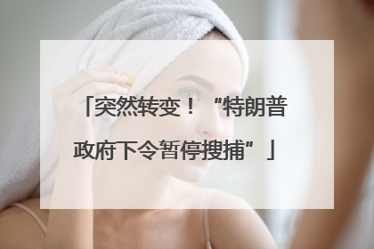 突然转变！“特朗普政府下令暂停搜捕”