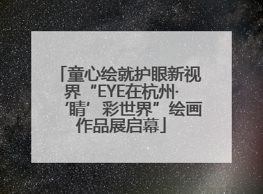 童心绘就护眼新视界“EYE在杭州·‘睛’彩世界”绘画作品展启幕