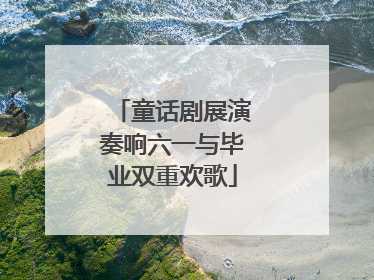 童话剧展演奏响六一与毕业双重欢歌