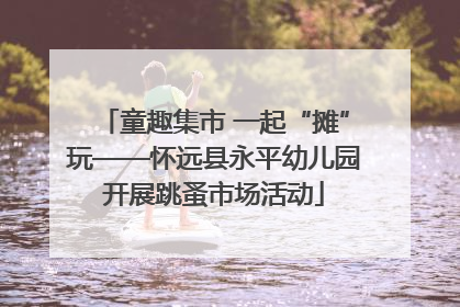 童趣集市 一起“摊”玩——怀远县永平幼儿园开展跳蚤市场活动