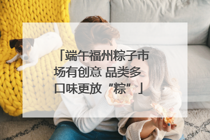 端午福州粽子市场有创意 品类多口味更放“粽”