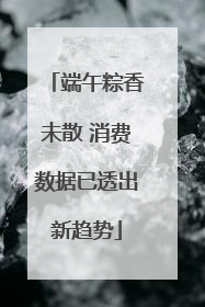 端午粽香未散 消费数据已透出新趋势