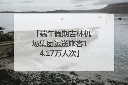 端午假期吉林机场集团运送旅客14.17万人次