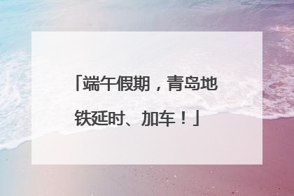 端午假期，青岛地铁延时、加车！