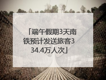 端午假期3天南铁预计发送旅客334.4万人次