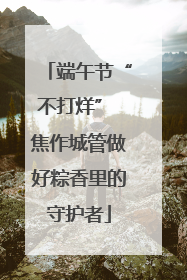 端午节“不打烊” 焦作城管做好粽香里的守护者