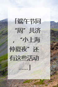 端午节同“周”共济，“小上海仲夏夜”还有这些活动……