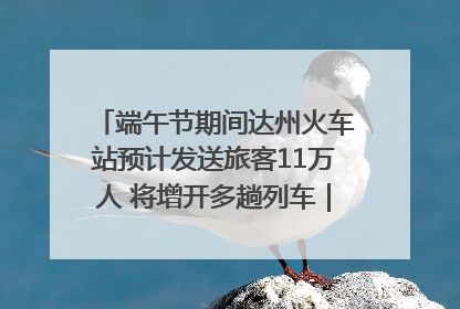 端午节期间达州火车站预计发送旅客11万人 将增开多趟列车｜网络中国节·端午