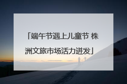 端午节遇上儿童节 株洲文旅市场活力迸发