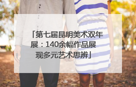 第七届昆明美术双年展：140余幅作品展现多元艺术思辨