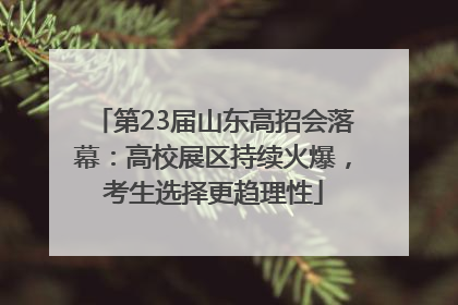第23届山东高招会落幕：高校展区持续火爆，考生选择更趋理性