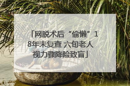 网脱术后“偷懒”18年未复查 六旬老人视力骤降险致盲