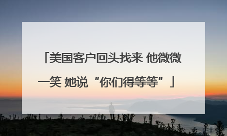 美国客户回头找来 他微微一笑 她说“你们得等等”