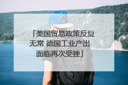 美国贸易政策反复无常 德国工业产出面临再次受挫