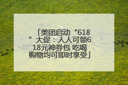 美团启动“618”大促：人人可领618元神券包 吃喝购物均可即时享受