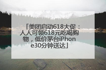 美团启动618大促：人人可领618元吃喝购物，低价茅台iPhone30分钟送达