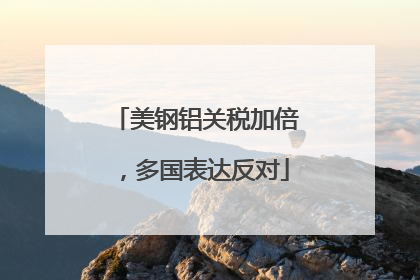 美钢铝关税加倍，多国表达反对