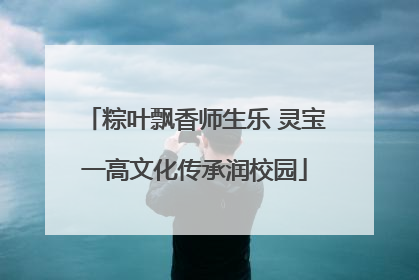 粽叶飘香师生乐 灵宝一高文化传承润校园