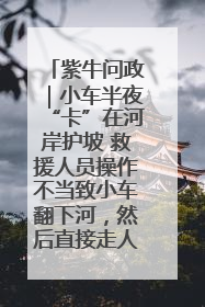 紫牛问政｜小车半夜“卡”在河岸护坡 救援人员操作不当致小车翻下河，然后直接走人了