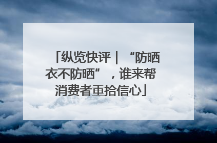 纵览快评｜“防晒衣不防晒”，谁来帮消费者重拾信心