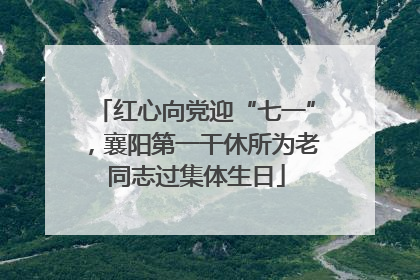 红心向党迎“七一”，襄阳第一干休所为老同志过集体生日