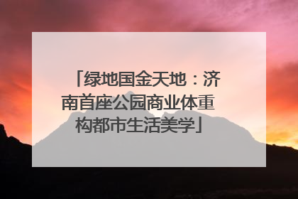 绿地国金天地：济南首座公园商业体重构都市生活美学