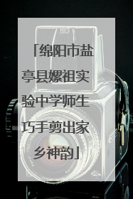 绵阳市盐亭县嫘祖实验中学师生巧手剪出家乡神韵