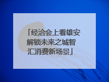 经洽会上看雄安 解锁未来之城智汇消费新场景