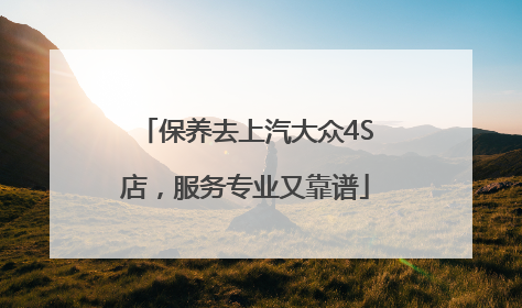 保养去上汽大众4S店，服务专业又靠谱