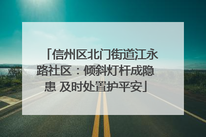 信州区北门街道江永路社区：倾斜灯杆成隐患 及时处置护平安