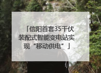信阳首套35千伏装配式智能变电站实现“移动供电”