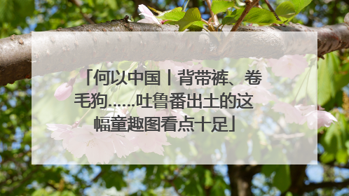 何以中国丨背带裤、卷毛狗……吐鲁番出土的这幅童趣图看点十足
