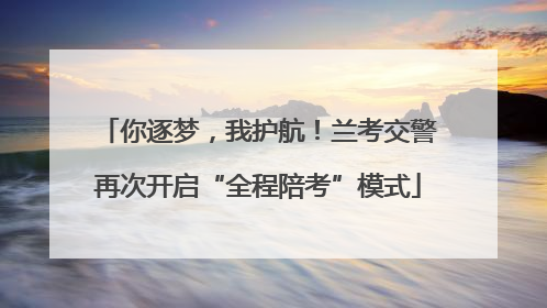 你逐梦，我护航！兰考交警再次开启“全程陪考”模式