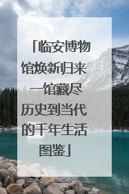 临安博物馆焕新归来 一馆藏尽历史到当代的千年生活图鉴