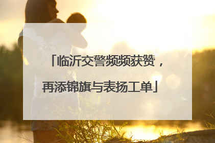 临沂交警频频获赞，再添锦旗与表扬工单