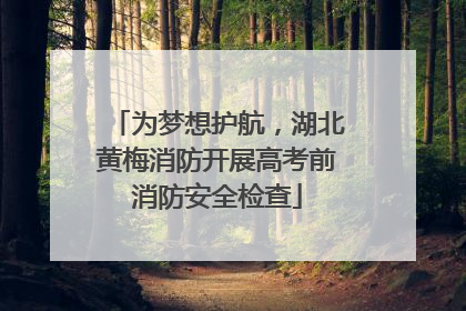为梦想护航，湖北黄梅消防开展高考前消防安全检查