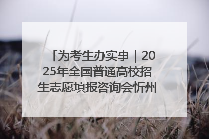 为考生办实事｜2025年全国普通高校招生志愿填报咨询会忻州专场活动成功举办