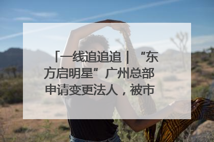 一线追追追｜“东方启明星”广州总部申请变更法人，被市场监管部门限制